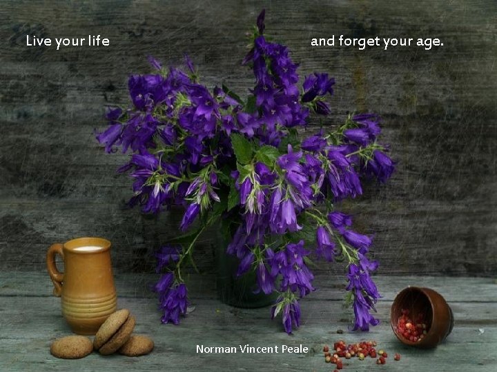 Live your life and forget your age. Norman Vincent Peale 
