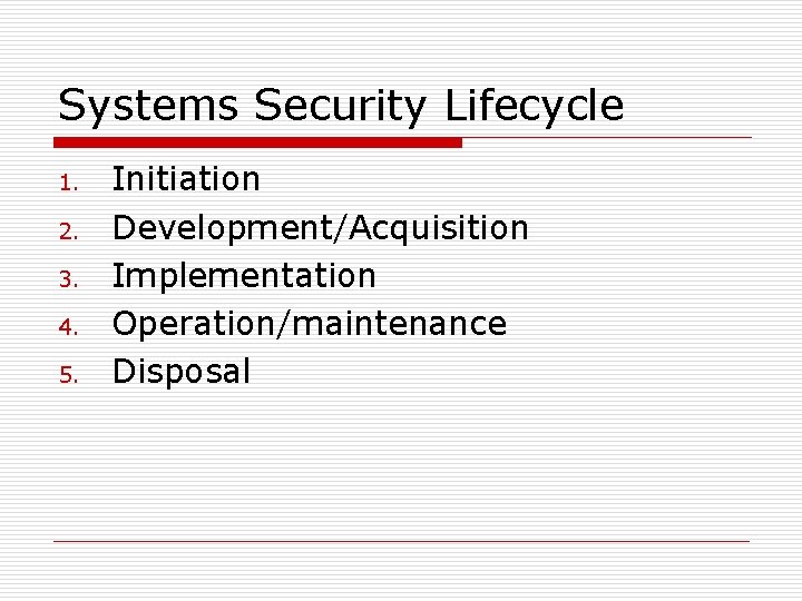 Systems Security Lifecycle 1. 2. 3. 4. 5. Initiation Development/Acquisition Implementation Operation/maintenance Disposal 