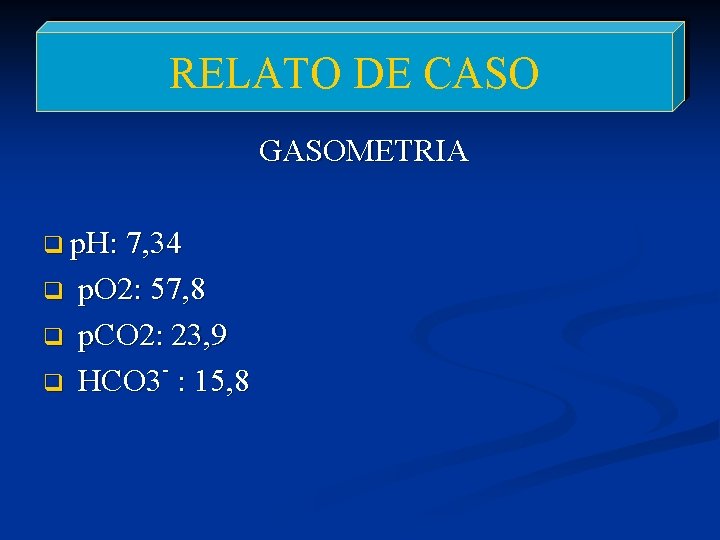 RELATO DE CASO GASOMETRIA q p. H: 7, 34 q q q p. O