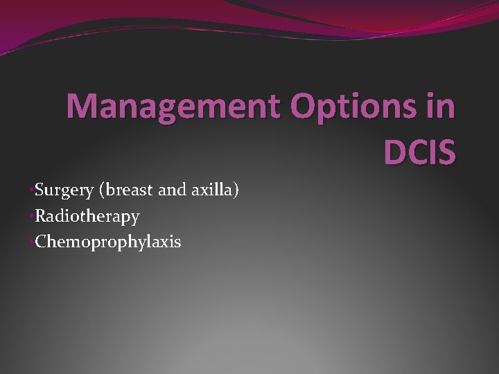 Management Options in DCIS • Surgery (breast and axilla) • Radiotherapy • Chemoprophylaxis 