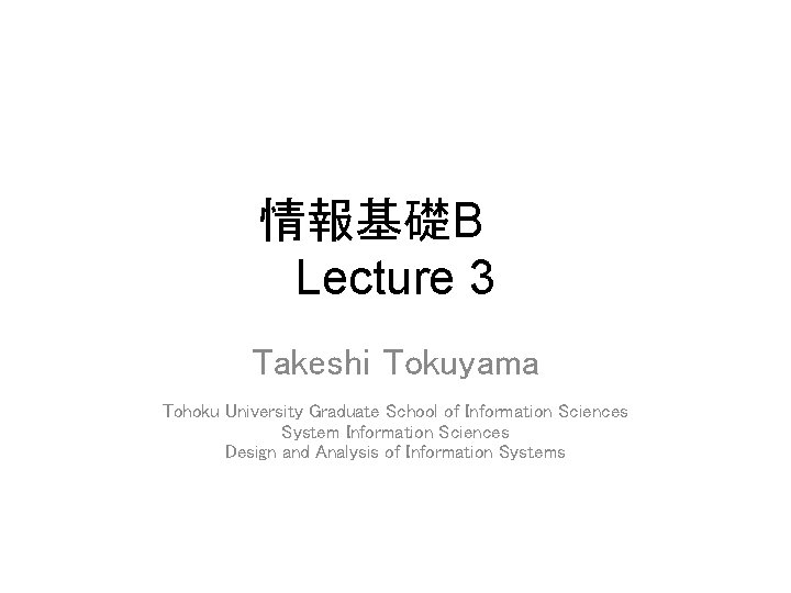 情報基礎B　　 Lecture 3 Takeshi Tokuyama Tohoku University Graduate School of Information Sciences System Information