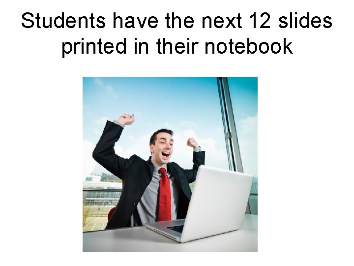 Students have the next 12 slides printed in their notebook 