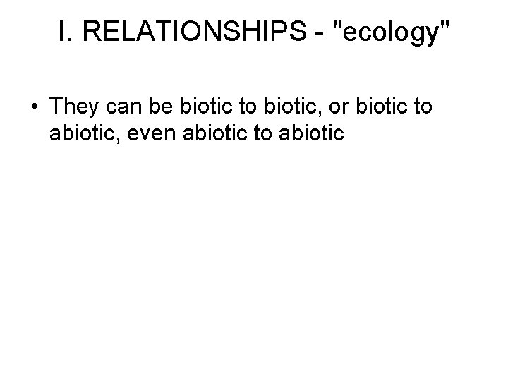 I. RELATIONSHIPS - "ecology" • They can be biotic to biotic, or biotic to