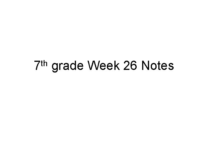 7 th grade Week 26 Notes 7 th grade Week 26 Notes