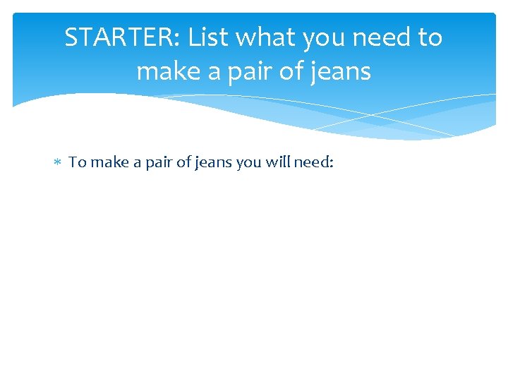 STARTER: List what you need to make a pair of jeans To make a