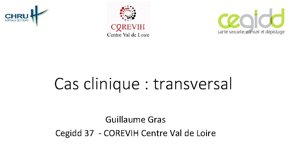 Cas clinique : transversal Guillaume Gras Cegidd 37 - COREVIH Centre Val de Loire