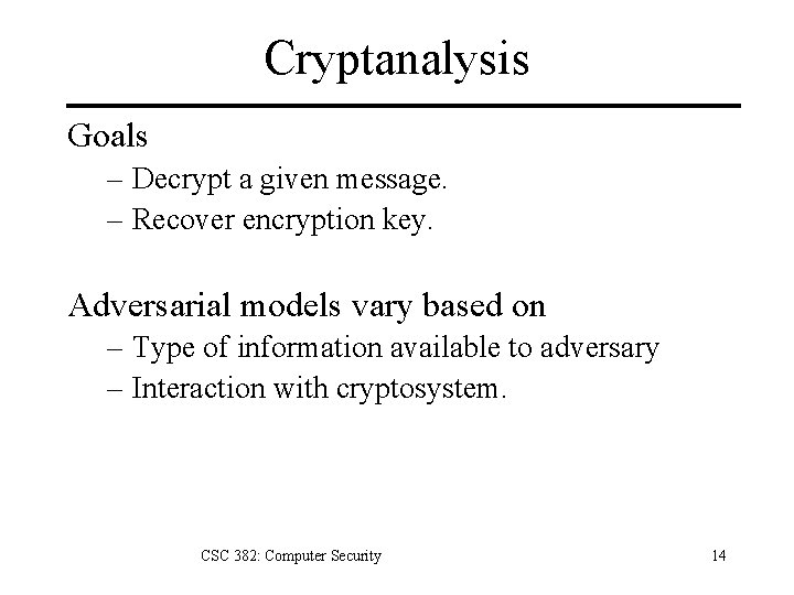 Cryptanalysis Goals – Decrypt a given message. – Recover encryption key. Adversarial models vary