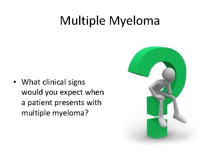 Multiple Myeloma • What clinical signs would you expect when a patient presents with