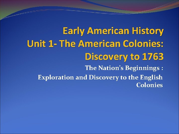 Early American History Unit 1 - The American Colonies: Discovery to 1763 The Nation’s