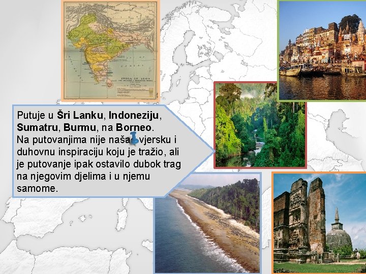 Putuje u Šri Lanku, Indoneziju, Sumatru, Burmu, na Borneo. Na putovanjima nije našao vjersku