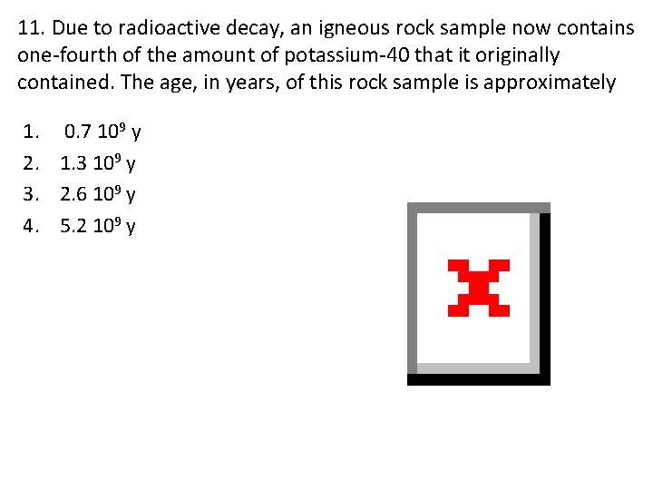 11. Due to radioactive decay, an igneous rock sample now contains one-fourth of the