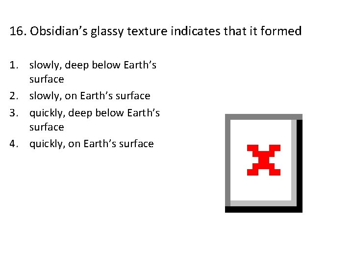 16. Obsidian’s glassy texture indicates that it formed 1. slowly, deep below Earth’s surface