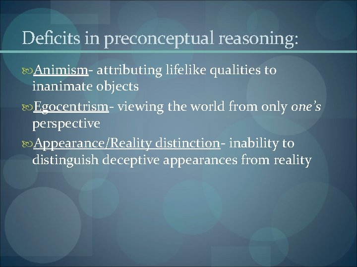 Deficits in preconceptual reasoning: Animism- attributing lifelike qualities to inanimate objects Egocentrism- viewing the
