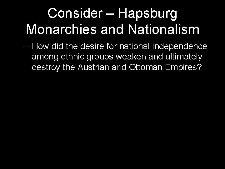 Consider – Hapsburg Monarchies and Nationalism – How did the desire for national independence