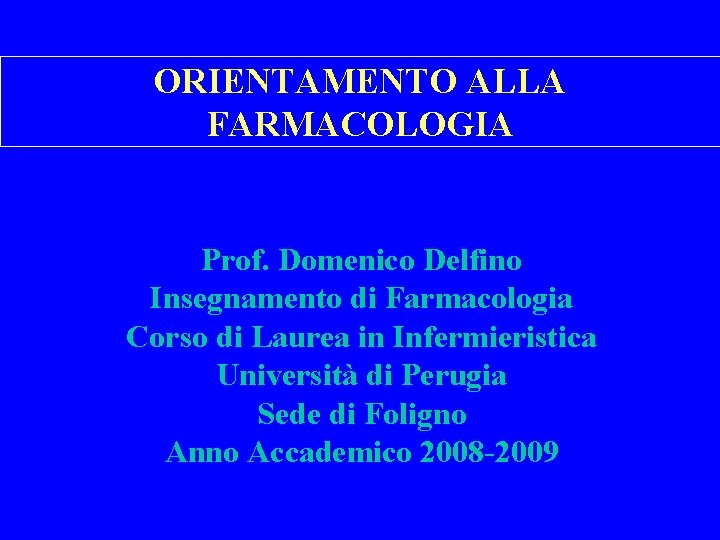 ORIENTAMENTO ALLA FARMACOLOGIA Prof. Domenico Delfino Insegnamento di Farmacologia Corso di Laurea in Infermieristica