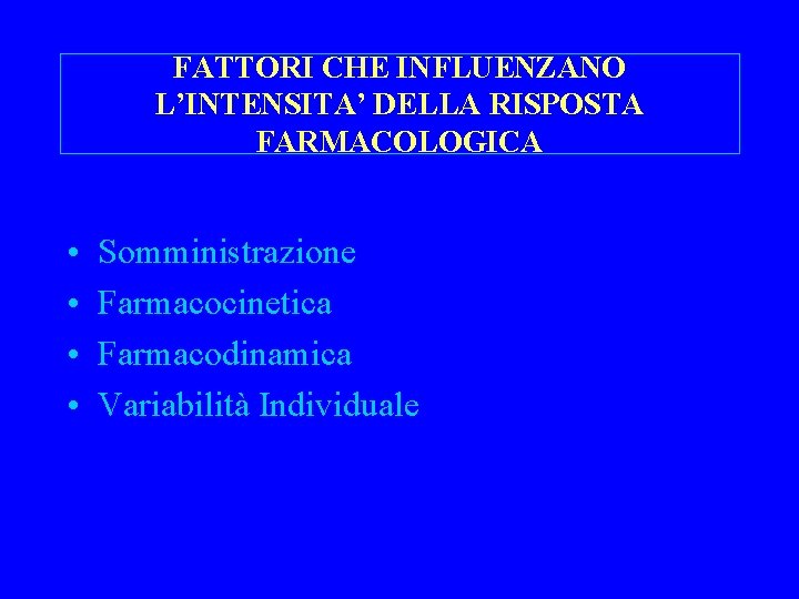 FATTORI CHE INFLUENZANO L’INTENSITA’ DELLA RISPOSTA FARMACOLOGICA • • Somministrazione Farmacocinetica Farmacodinamica Variabilità Individuale