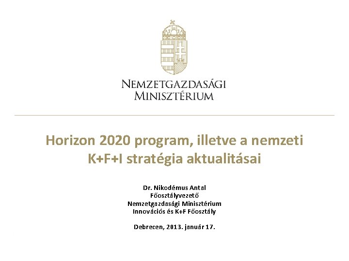Horizon 2020 program, illetve a nemzeti K+F+I stratégia aktualitásai Dr. Nikodémus Antal Főosztályvezető Nemzetgazdasági