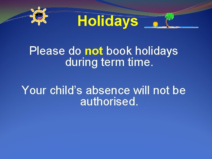 Holidays Please do not book holidays during term time. Your child’s absence will not