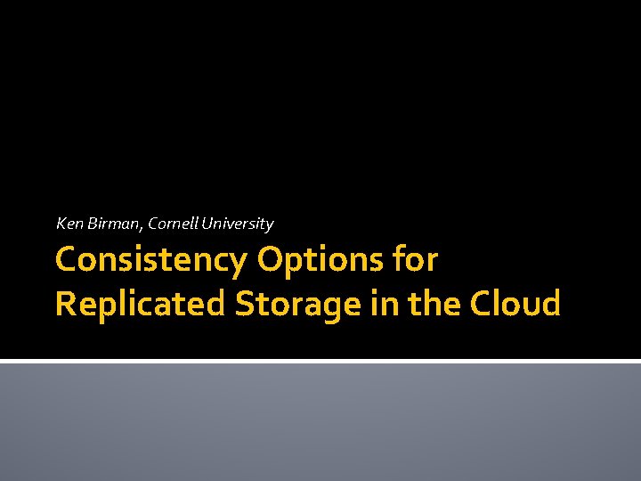 Ken Birman, Cornell University Consistency Options for Replicated Storage in the Cloud 