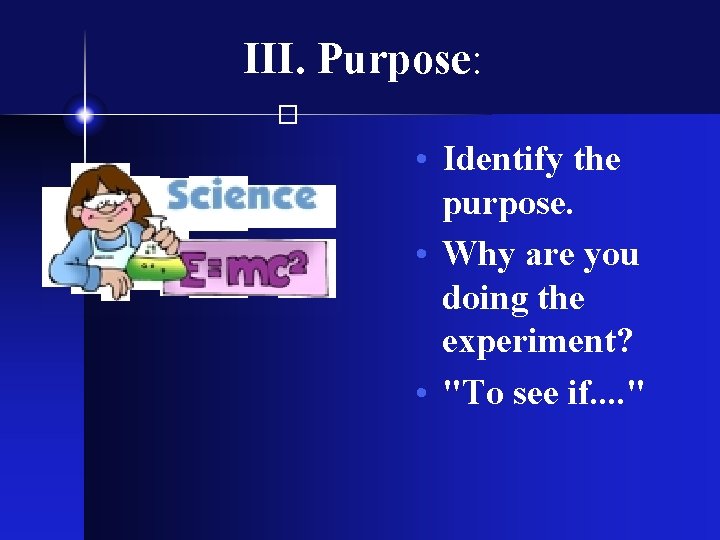 III. Purpose: � • Identify the purpose. • Why are you doing the experiment?