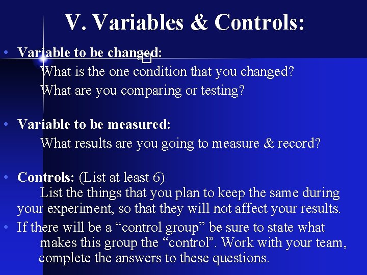 V. Variables & Controls: • Variable to be changed: What is the one condition