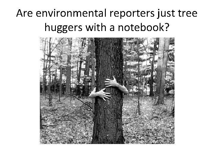 Are environmental reporters just tree huggers with a notebook? 