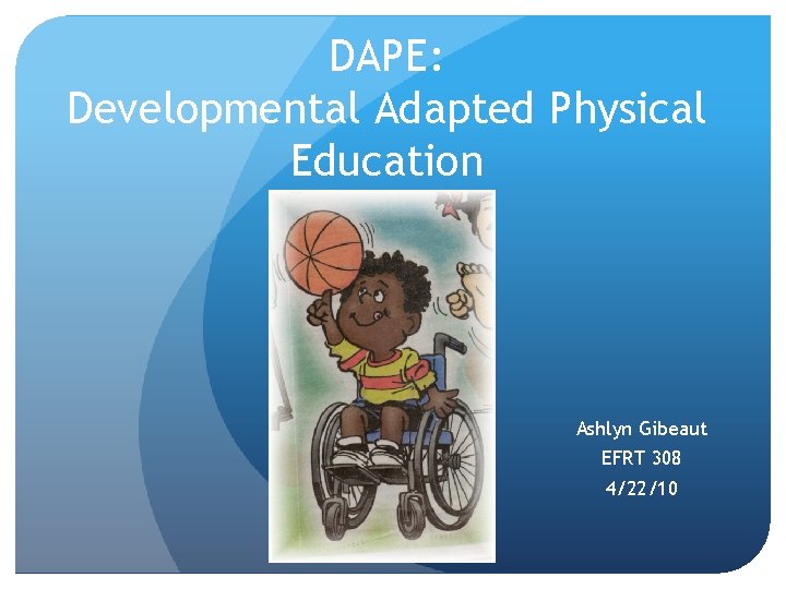 DAPE: Developmental Adapted Physical Education Ashlyn Gibeaut EFRT 308 4/22/10 