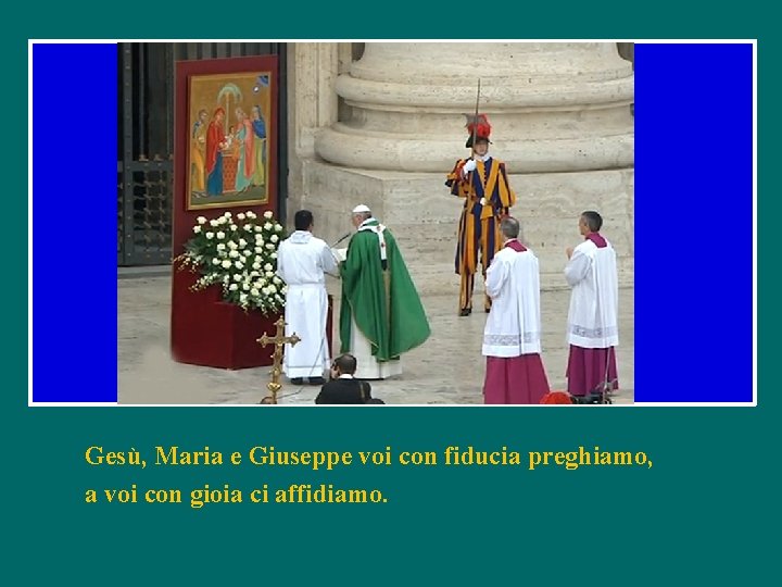Gesù, Maria e Giuseppe voi con fiducia preghiamo, a voi con gioia ci affidiamo.