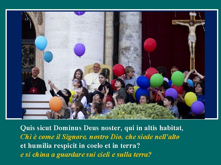 Quis sicut Dominus Deus noster, qui in altis habitat, Chi è come il Signore,
