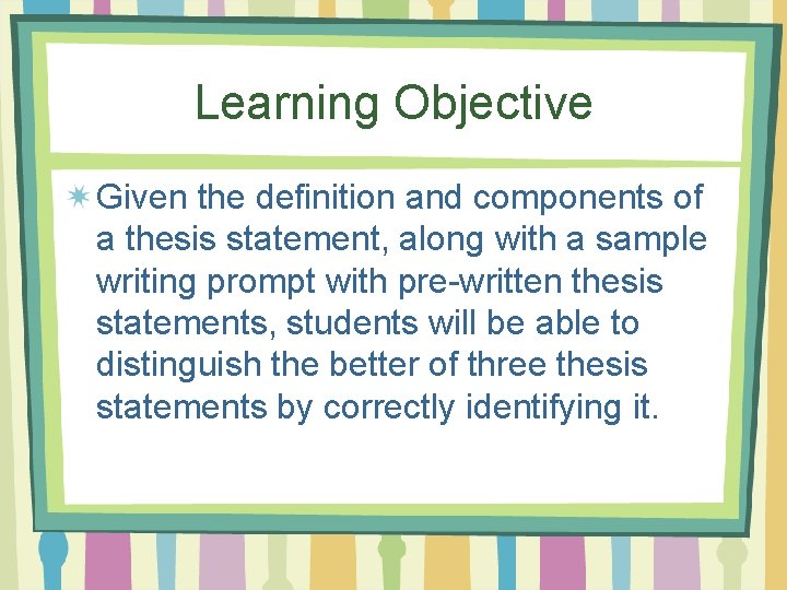 Learning Objective Given the definition and components of a thesis statement, along with a