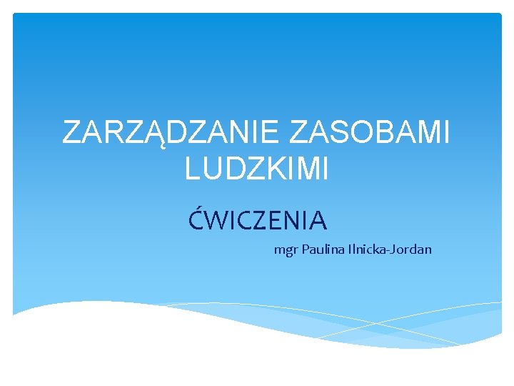 ZARZĄDZANIE ZASOBAMI LUDZKIMI ĆWICZENIA mgr Paulina Ilnicka-Jordan 