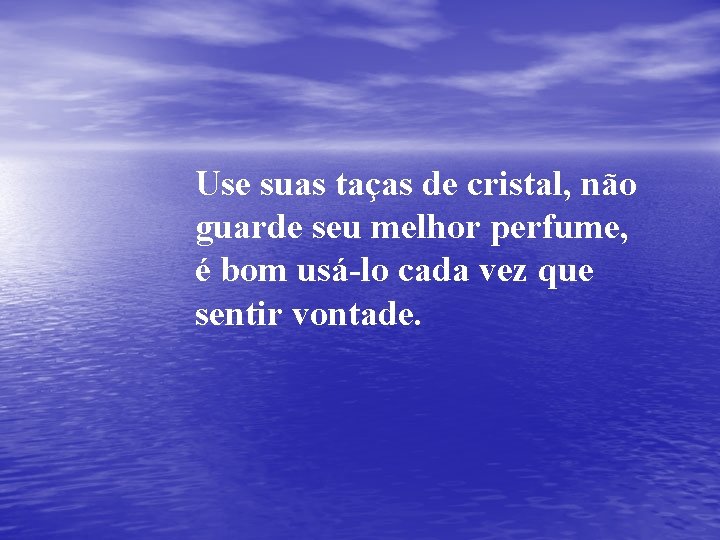 Use suas taças de cristal, não guarde seu melhor perfume, é bom usá-lo cada Use suas taças de cristal, não guarde seu melhor perfume, é bom usá-lo cada