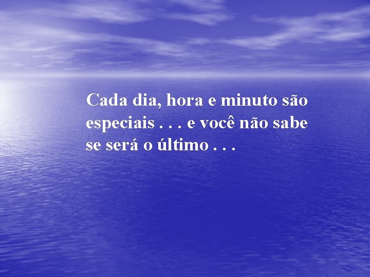 Cada dia, hora e minuto são especiais. . . e você não sabe se