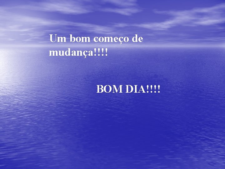 Um bom começo de mudança!!!! BOM DIA!!!! 