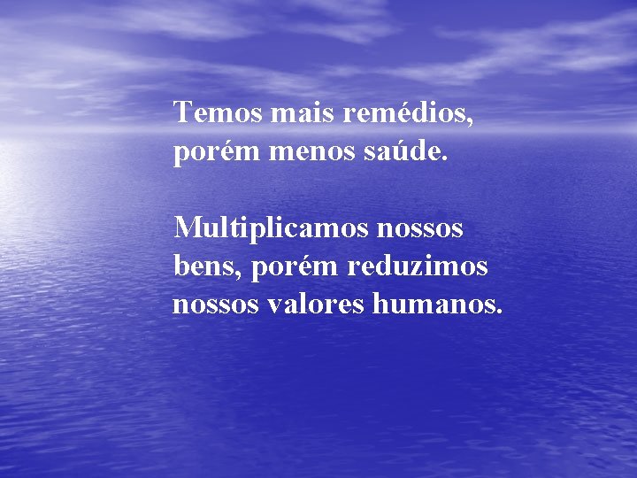 Temos mais remédios, porém menos saúde. Multiplicamos nossos bens, porém reduzimos nossos valores humanos.