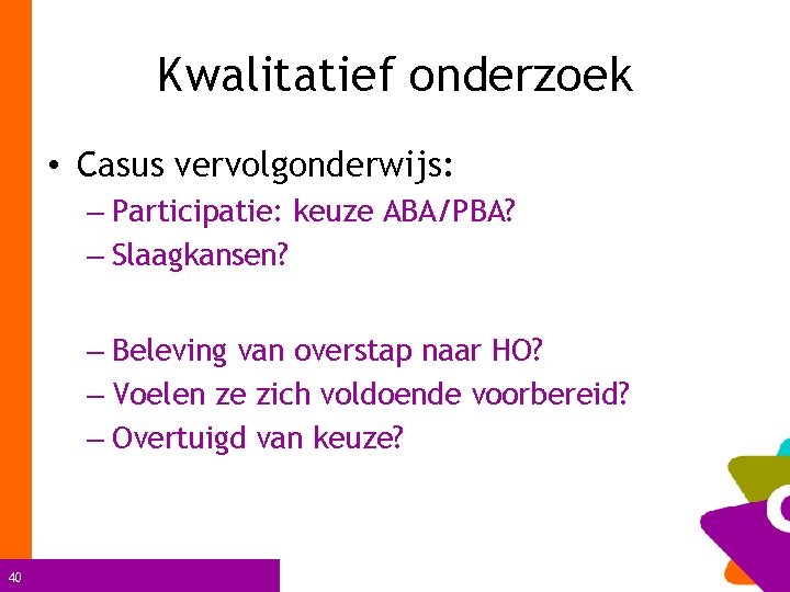 Kwalitatief onderzoek • Casus vervolgonderwijs: – Participatie: keuze ABA/PBA? – Slaagkansen? – Beleving van