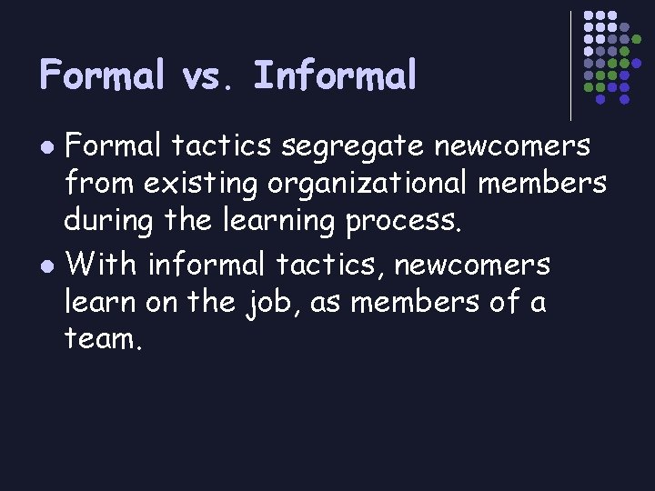 Formal vs. Informal Formal tactics segregate newcomers from existing organizational members during the learning