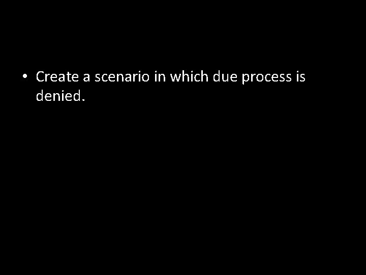  • Create a scenario in which due process is denied. 