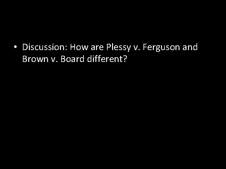  • Discussion: How are Plessy v. Ferguson and Brown v. Board different? 