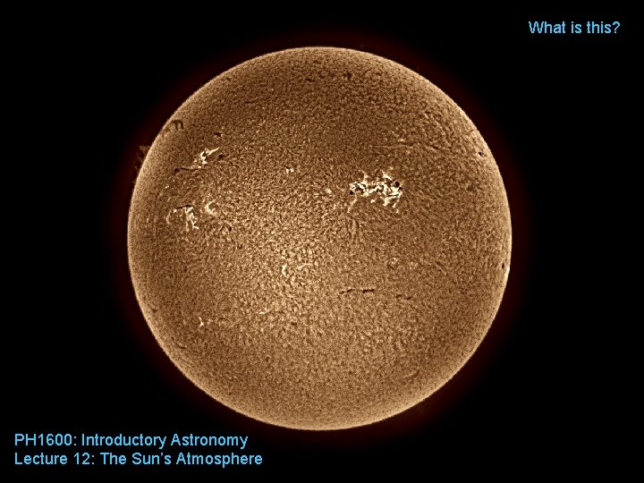 What is this? PH 1600: Introductory Astronomy Lecture 12: The Sun’s Atmosphere 