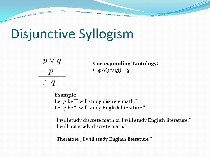 Disjunctive Syllogism Corresponding Tautology: (¬p∧(p ∨q))→q Example: Let p be “I will study discrete Disjunctive Syllogism Corresponding Tautology: (¬p∧(p ∨q))→q Example: Let p be “I will study discrete