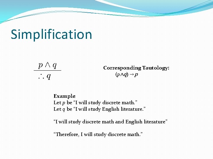 Simplification Corresponding Tautology: (p∧q) →p Example: Let p be “I will study discrete math. Simplification Corresponding Tautology: (p∧q) →p Example: Let p be “I will study discrete math.