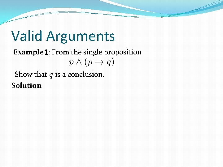 Valid Arguments Example 1: From the single proposition Show that q is a conclusion. Valid Arguments Example 1: From the single proposition Show that q is a conclusion.