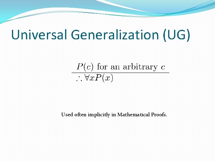 Universal Generalization (UG) Used often implicitly in Mathematical Proofs. Universal Generalization (UG) Used often implicitly in Mathematical Proofs.
