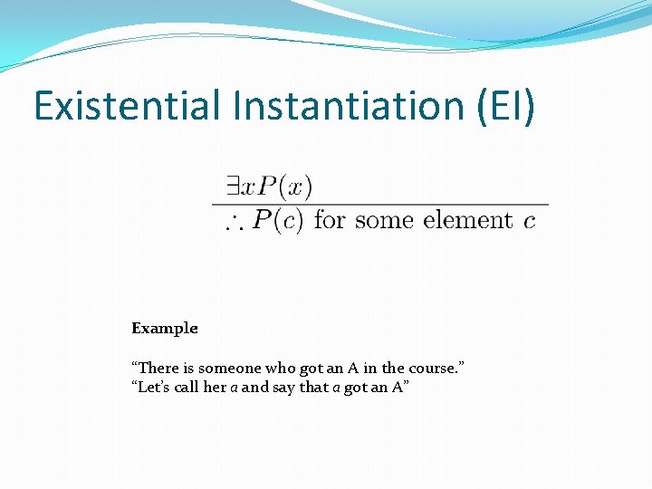 Existential Instantiation (EI) Example: “There is someone who got an A in the course. Existential Instantiation (EI) Example: “There is someone who got an A in the course.