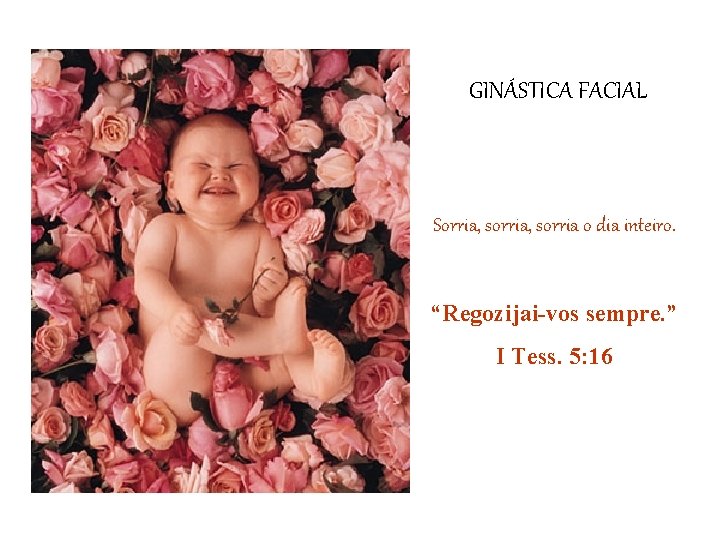 GINÁSTICA FACIAL Sorria, sorria o dia inteiro. “Regozijai-vos sempre. ” I Tess. 5: 16