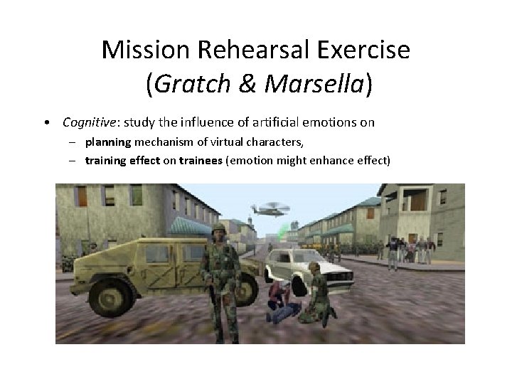 Mission Rehearsal Exercise (Gratch & Marsella) • Cognitive: study the influence of artificial emotions