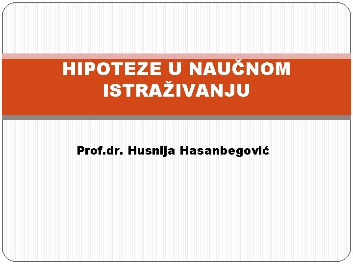 HIPOTEZE U NAUČNOM ISTRAŽIVANJU Prof. dr. Husnija Hasanbegović 