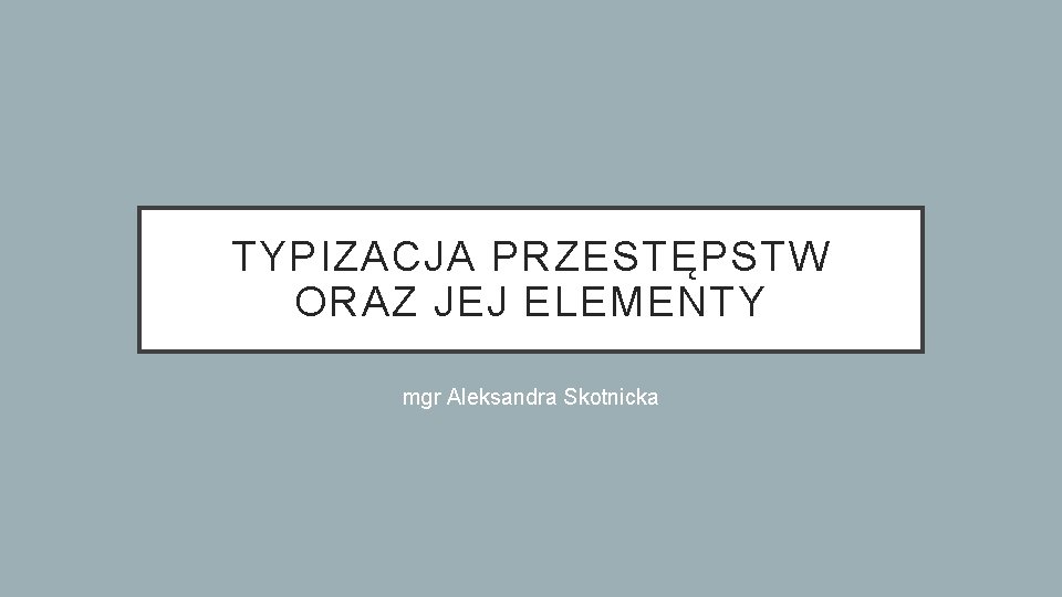 TYPIZACJA PRZESTĘPSTW ORAZ JEJ ELEMENTY mgr Aleksandra Skotnicka 