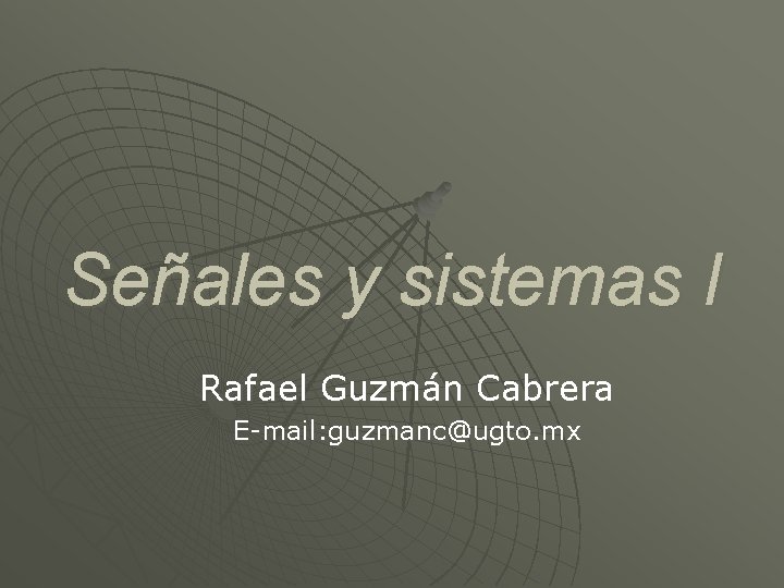 Señales y sistemas I Rafael Guzmán Cabrera E-mail: guzmanc@ugto. mx 